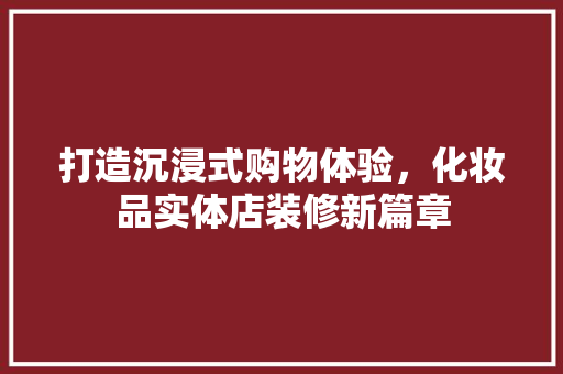 打造沉浸式购物体验，化妆品实体店装修新篇章