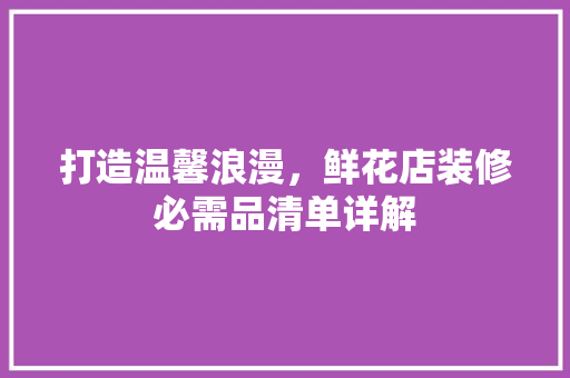 打造温馨浪漫，鲜花店装修必需品清单详解