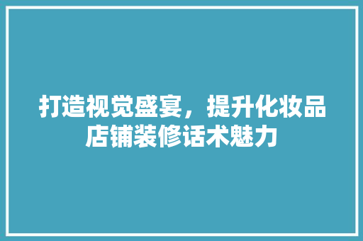 打造视觉盛宴，提升化妆品店铺装修话术魅力