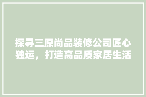 探寻三原尚品装修公司匠心独运，打造高品质家居生活
