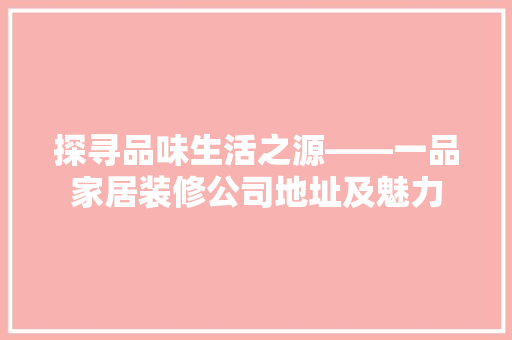 探寻品味生活之源——一品家居装修公司地址及魅力 家居装修