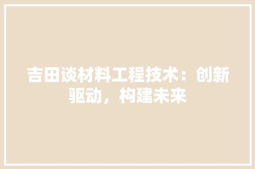 吉田谈材料工程技术：创新驱动，构建未来 卧室装修
