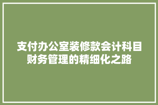 支付办公室装修款会计科目财务管理的精细化之路