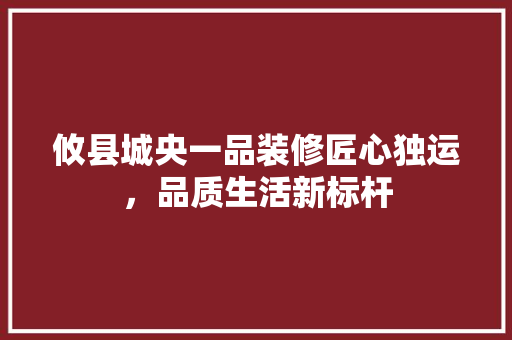 攸县城央一品装修匠心独运，品质生活新标杆