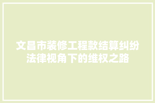 文昌市装修工程款结算纠纷法律视角下的维权之路