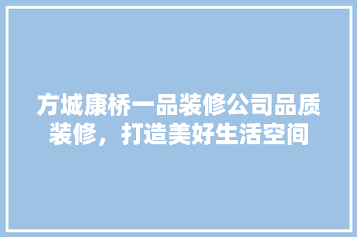 方城康桥一品装修公司品质装修，打造美好生活空间