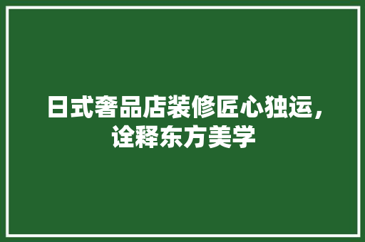 日式奢品店装修匠心独运，诠释东方美学