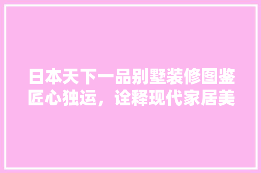 日本天下一品别墅装修图鉴匠心独运，诠释现代家居美学
