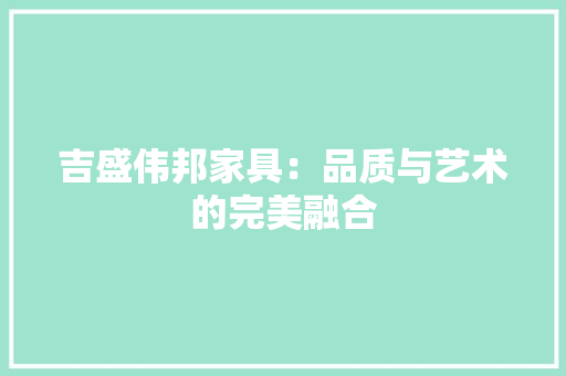 吉盛伟邦家具：品质与艺术的完美融合