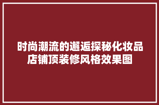 时尚潮流的邂逅探秘化妆品店铺顶装修风格效果图