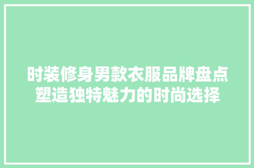 时装修身男款衣服品牌盘点塑造独特魅力的时尚选择
