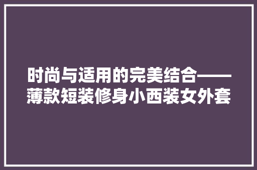 时尚与适用的完美结合——薄款短装修身小西装女外套