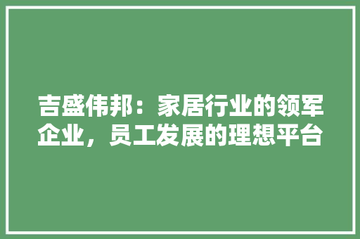 吉盛伟邦：家居行业的领军企业，员工发展的理想平台