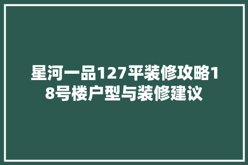 星河一品127平装修攻略18号楼户型与装修建议