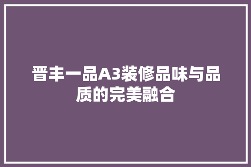 晋丰一品A3装修品味与品质的完美融合 家居装修