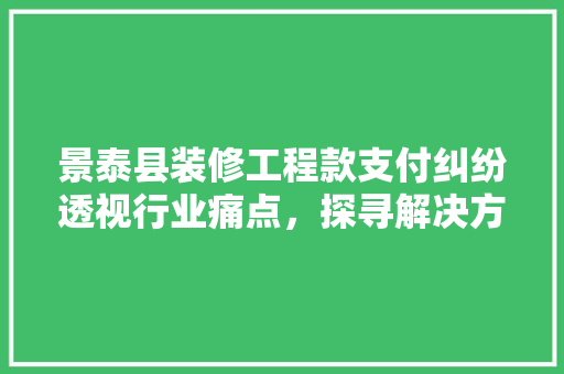 景泰县装修工程款支付纠纷透视行业痛点，探寻解决方法
