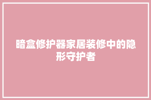 暗盒修护器家居装修中的隐形守护者