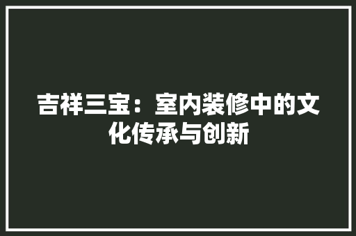 吉祥三宝：室内装修中的文化传承与创新 卧室装修