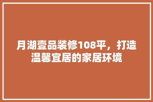 月湖壹品装修108平，打造温馨宜居的家居环境