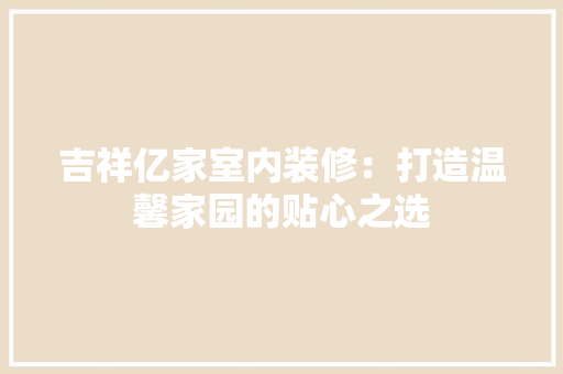 吉祥亿家室内装修：打造温馨家园的贴心之选 卧室装修