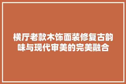 横厅老款木饰面装修复古韵味与现代审美的完美融合