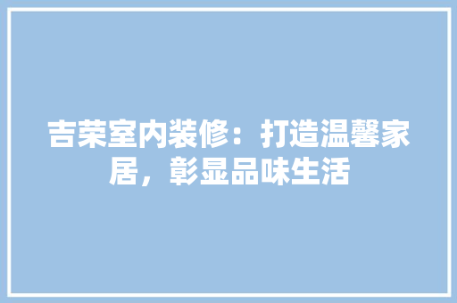 吉荣室内装修：打造温馨家居，彰显品味生活 卧室装修