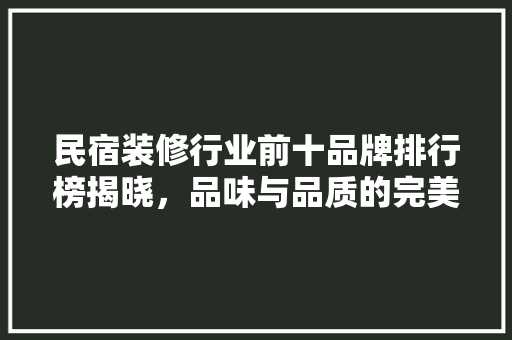 民宿装修行业前十品牌排行榜揭晓，品味与品质的完美融合