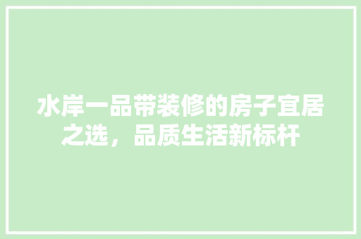 水岸一品带装修的房子宜居之选，品质生活新标杆
