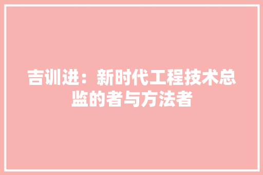 吉训进：新时代工程技术总监的者与方法者 卧室装修