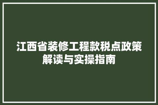 江西省装修工程款税点政策解读与实操指南