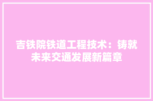 吉铁院铁道工程技术：铸就未来交通发展新篇章 卧室装修