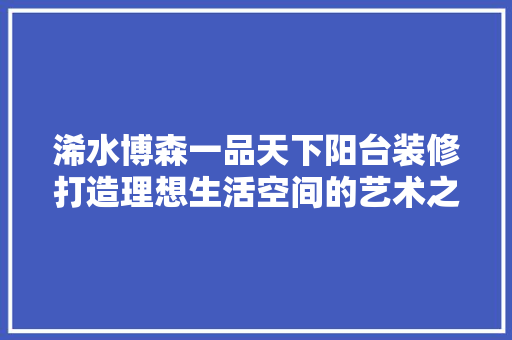 浠水博森一品天下阳台装修打造理想生活空间的艺术之旅