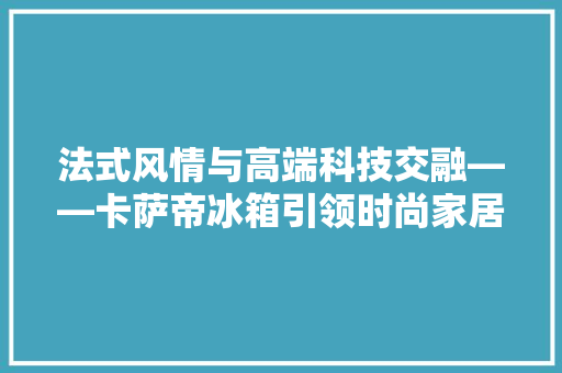 法式风情与高端科技交融——卡萨帝冰箱引领时尚家居新潮流