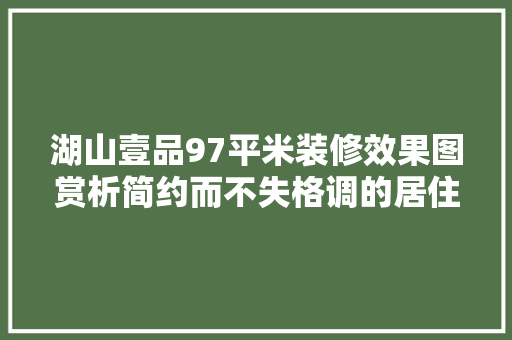 湖山壹品97平米装修效果图赏析简约而不失格调的居住空间