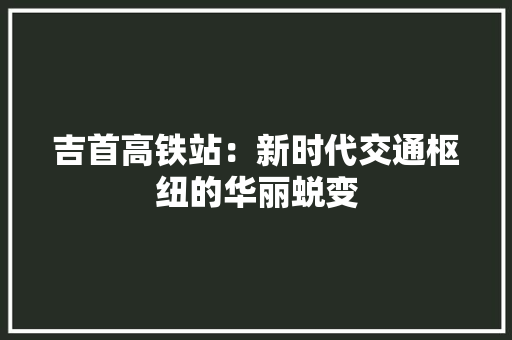 吉首高铁站：新时代交通枢纽的华丽蜕变