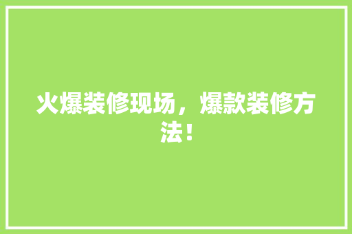 火爆装修现场，爆款装修方法！