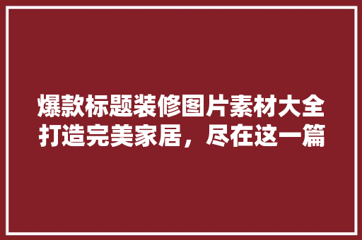 爆款标题装修图片素材大全打造完美家居，尽在这一篇！