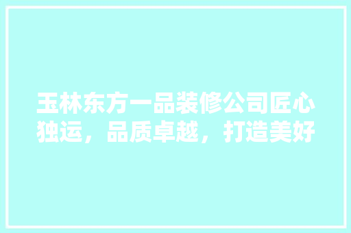 玉林东方一品装修公司匠心独运，品质卓越，打造美好家居新典范