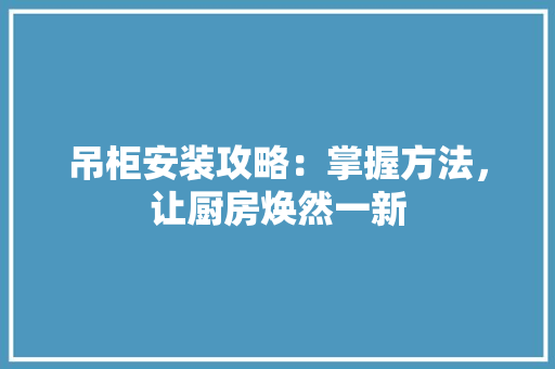 吊柜安装攻略：掌握方法，让厨房焕然一新 卧室装修