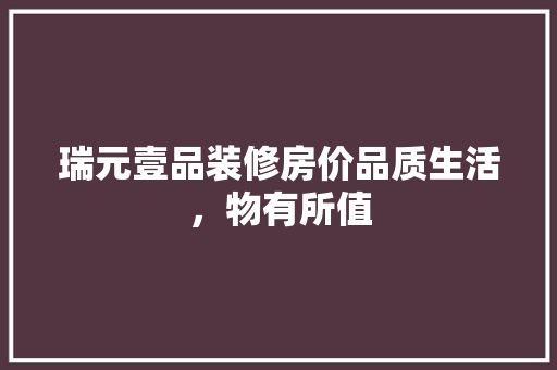 瑞元壹品装修房价品质生活，物有所值