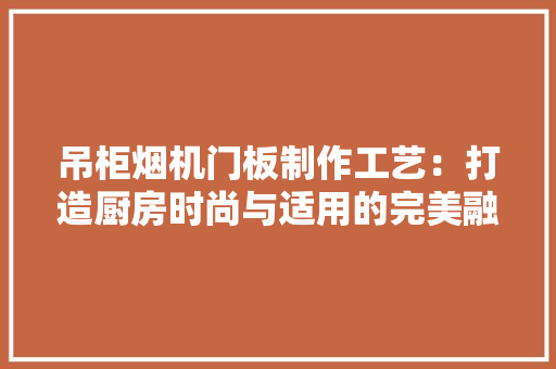 吊柜烟机门板制作工艺：打造厨房时尚与适用的完美融合 卧室装修