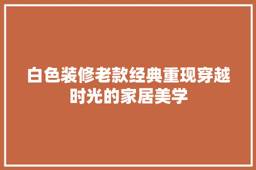 白色装修老款经典重现穿越时光的家居美学