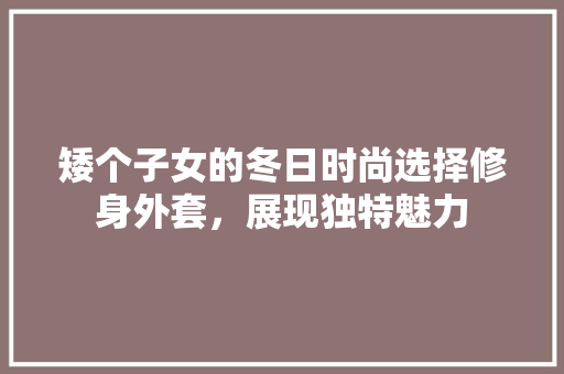 矮个子女的冬日时尚选择修身外套，展现独特魅力