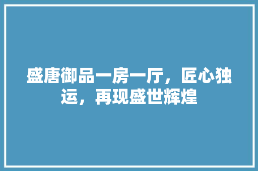 盛唐御品一房一厅，匠心独运，再现盛世辉煌