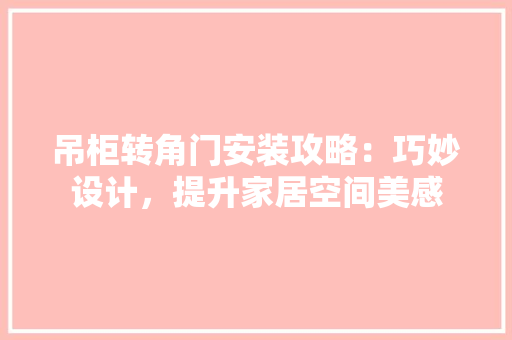 吊柜转角门安装攻略：巧妙设计，提升家居空间美感