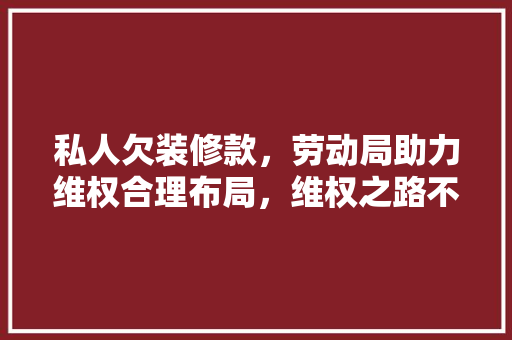 私人欠装修款，劳动局助力维权合理布局，维权之路不再迷茫