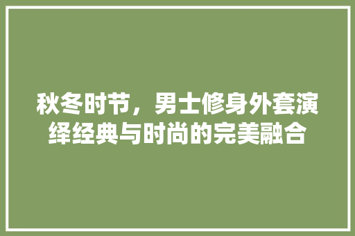 秋冬时节，男士修身外套演绎经典与时尚的完美融合