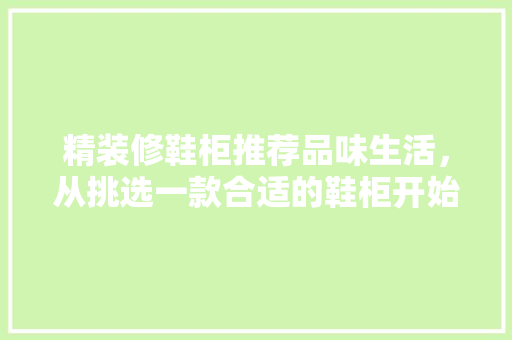 精装修鞋柜推荐品味生活，从挑选一款合适的鞋柜开始