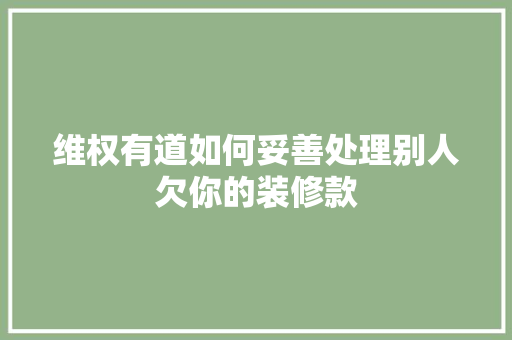 维权有道如何妥善处理别人欠你的装修款
