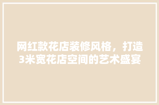 网红款花店装修风格，打造3米宽花店空间的艺术盛宴